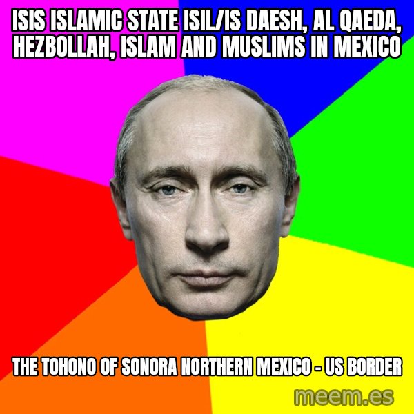 Putin Says meme: ISIS Islamic State ISIL/IS Daesh, Al Qaeda, Hezbollah, Islam and Muslims in Mexico / The Tohono of Sonora Northern Mexico - US Border