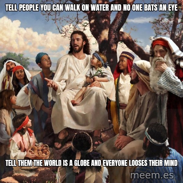 storytime jesus meme: Tell people you can walk on water and no one bats an eye / Tell them the world is a globe and everyone looses their mind