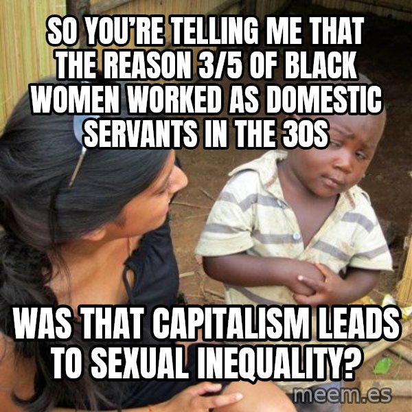 Skeptical 3rd World Kid meme: So you’re telling me that the reason 3/5 of black women worked as domestic servants in the 30s / was that capitalism leads to sexual inequality?