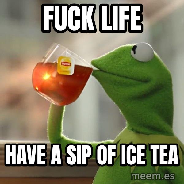Kermit The Frog Drinking Tea meme: Fuck life / Have a sip of ice tea