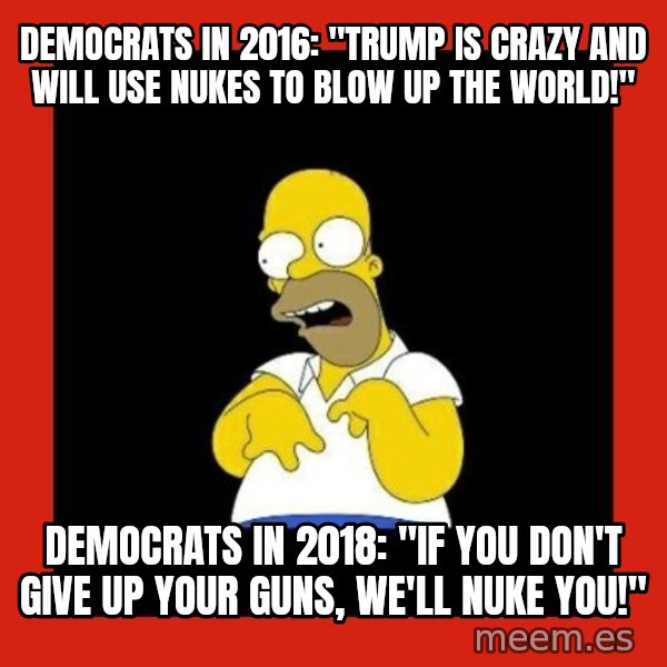 Homer retard meme: Democrats in 2016: "Trump is crazy and will use nukes to blow up the world!" / Democrats in 2018: "If you don't give up your guns, we'll nuke you!"