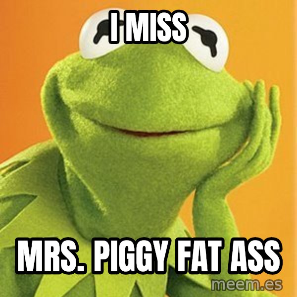 Kermit the frog meme: i miss / mrs. piggy fat ass