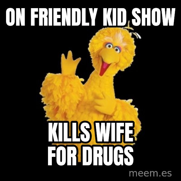 BIG BIRD meme meme: on friendly kid show / kills wife for drugs