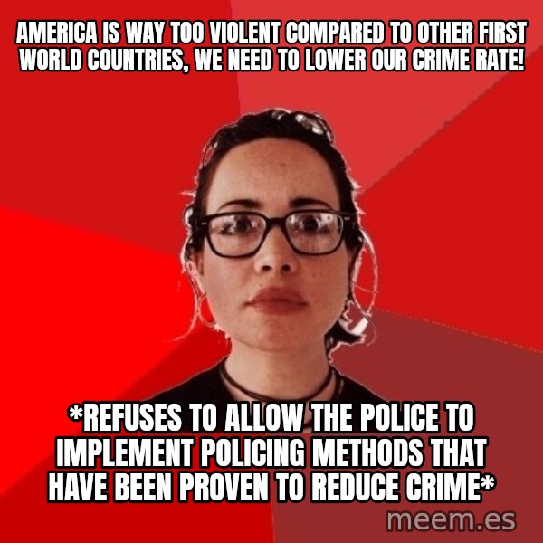 Liberal Douche Garofalo meme: America is way too violent compared to other first world countries, we need to lower our crime rate! / *Refuses to allow the police to implement policing methods that have been proven to reduce crime*