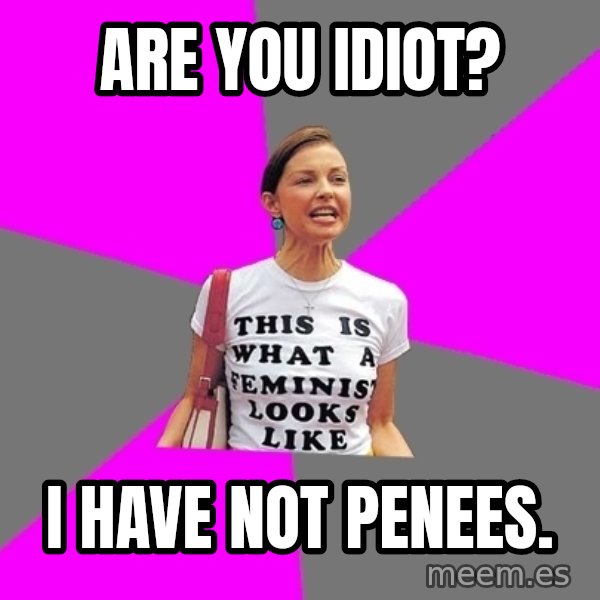 Feminist Cunt meme: are you idiot? / i have not penees.