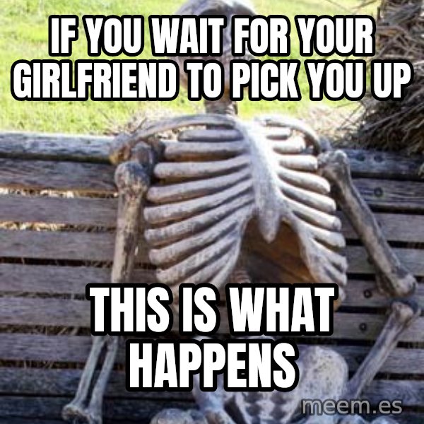 Waiting Skeleton meme: if you wait for your girlfriend to pick you up / this is what happens