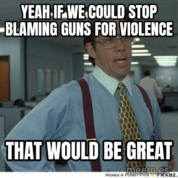 Office Space That Would Be Great meme: yeah if we could stop blaming guns for violence / that would be great