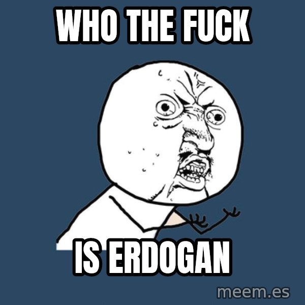 Y U No meme: Who the fuck / is Erdogan