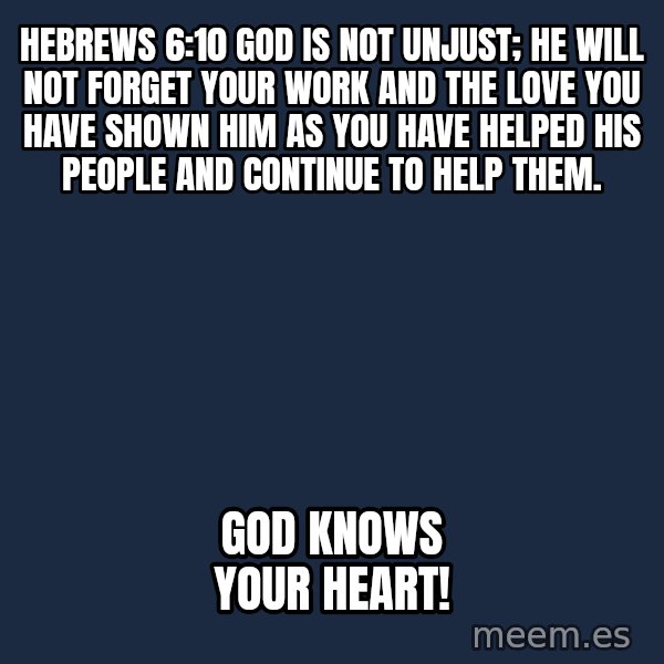 Blank Black meme: Hebrews 6:10 God is not unjust; he will not forget your work and the love you have shown him as you have helped his people and continue to help them. / God knows your Heart!