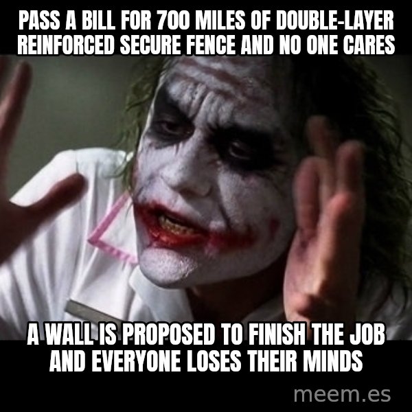 joker mind loss meme: Pass a bill for 700 miles of double-layer reinforced secure fence and no one cares / A wall is proposed to finish the job and everyone loses their minds