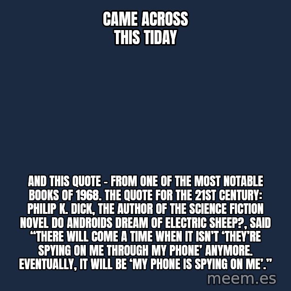Blank Black meme: Came across this tiday / And this quote - from one of the most notable books of 1968.   The Quote for the 21st Century: Philip K. Dick, the author of the science fiction novel Do Androids Dream of Electric Sheep?, said “There will come a time when it isn’t ‘They’re spying on me through my phone’ anymore. Eventually, it will be ‘My phone is spying on me’.”