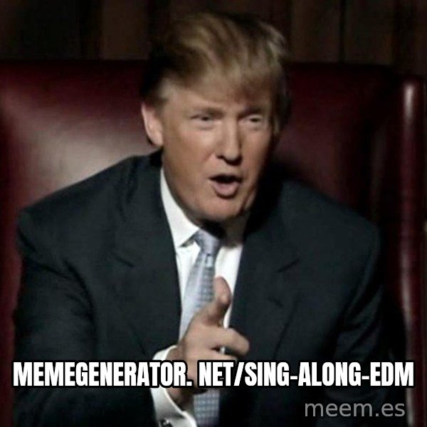 Donald Trump meme: memegenerator. net/Sing-Along-Edm