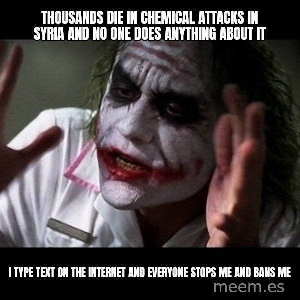 joker mind loss meme: THOUSANDS DIE IN CHEMICAL ATTACKS IN SYRIA AND NO ONE DOES ANYTHING ABOUT IT / I TYPE TEXT ON THE INTERNET AND EVERYONE STOPS ME AND BANS ME