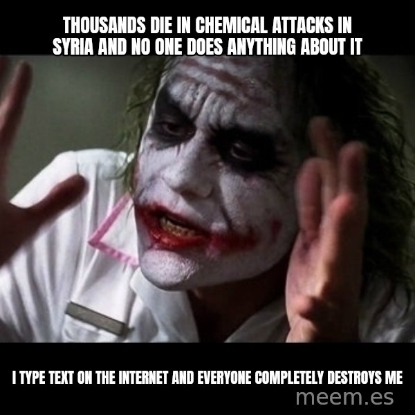 joker mind loss meme: THOUSANDS DIE IN CHEMICAL ATTACKS IN SYRIA AND NO ONE DOES ANYTHING ABOUT IT / I TYPE TEXT ON THE INTERNET AND EVERYONE COMPLETELY DESTROYS ME