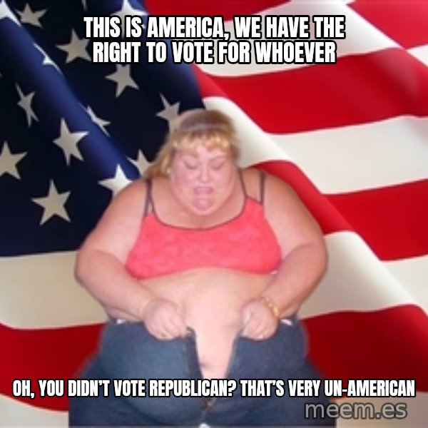 Asinine America meme: This is America, we have the right to vote for whoever / Oh, you didn’t vote republican? That’s very un-American