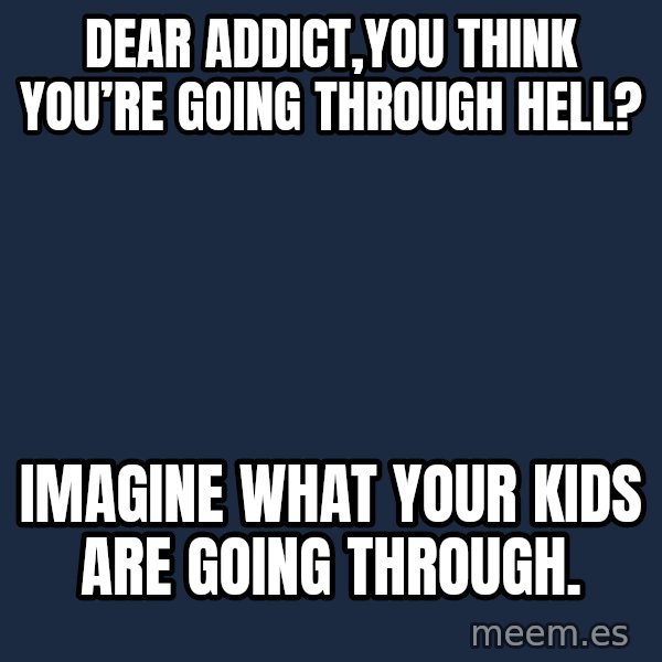 Blank Black meme: Dear Addict,You think you’re going through hell? / Imagine what your kids are going through.