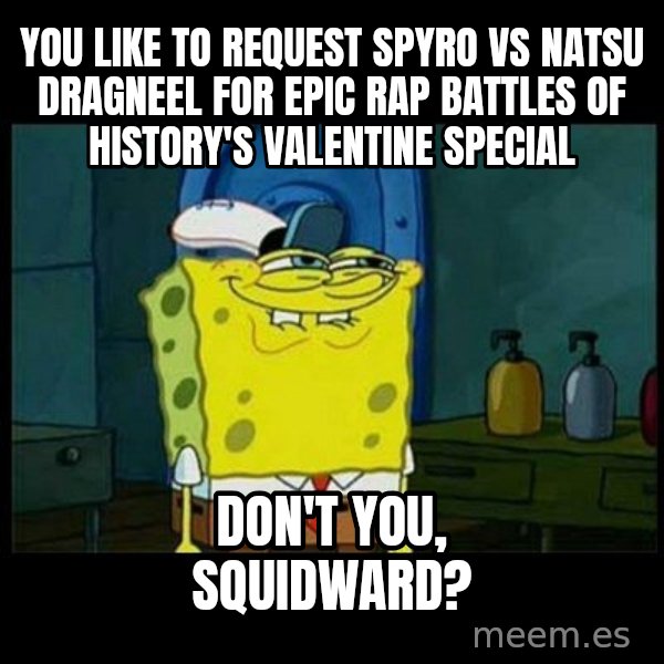 Don't you, Squidward? meme: You like to request Spyro vs Natsu Dragneel for Epic Rap Battles of History's valentine special / Don't you, Squidward?