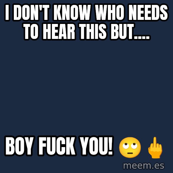 Blank Black meme: I don't know who needs to hear this but.... / Boy fuck you! 🙄🖕