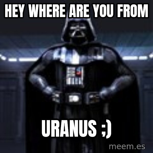 Darth Vader meme: hey where are you from / Uranus  ;)