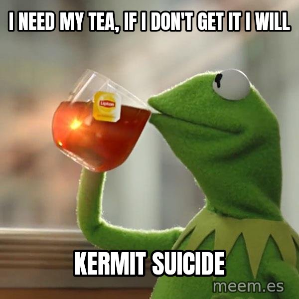 Kermit The Frog Drinking Tea meme: I need my tea, if I don't get it I will / Kermit suicide