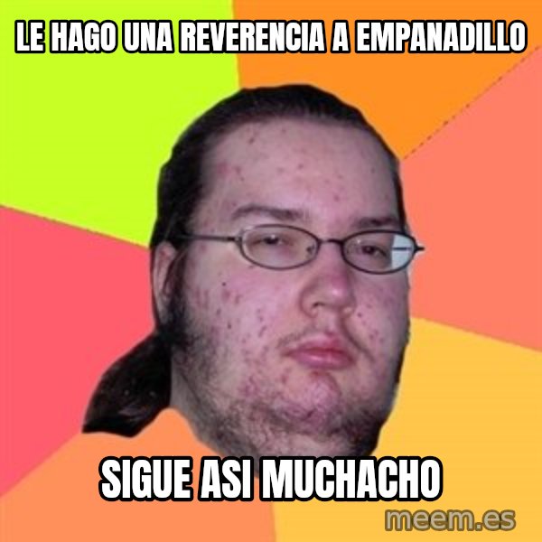 Butthurt Dweller meme: le hago una reverencia a empanadillo / sigue asi muchacho