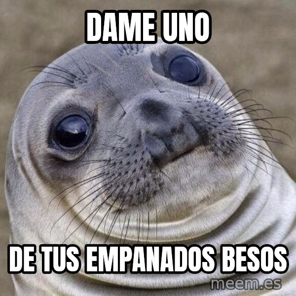Awkward Seal meme: dame uno / de tus empanados besos