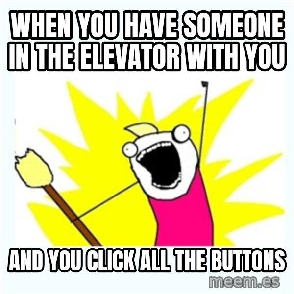 All the things meme: when you have someone in the elevator with you / and you click all the buttons
