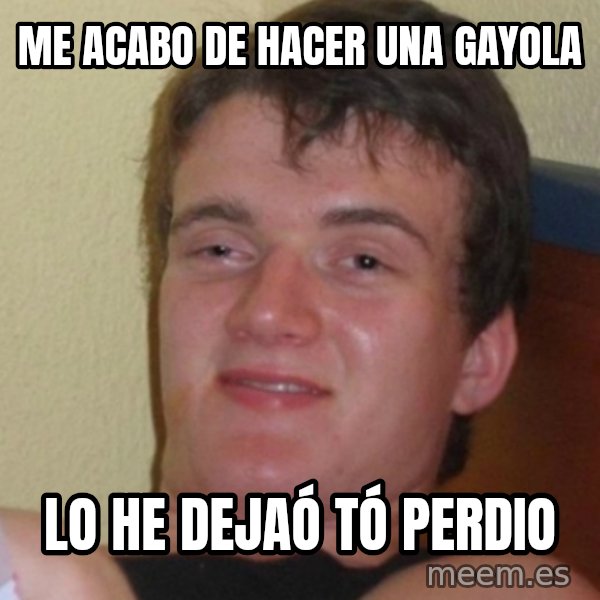 Stoner Stanley meme: me acabo de hacer una gayola / lo he dejaó tó perdio