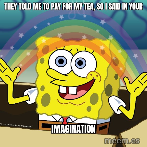 spongebob rainbow meme: They told me to pay for my tea, so I said in your / Imagination
