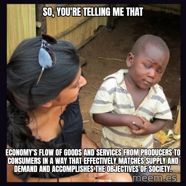 Skeptical third-world kid meme: So, you're telling me that / economy’s flow of goods and services from producers to consumers in a way that effectively matches supply and demand and accomplishes the objectives of society.