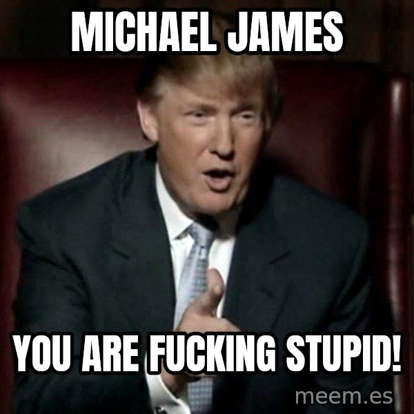 Donald Trump meme: Michael James / You are fucking stupid!