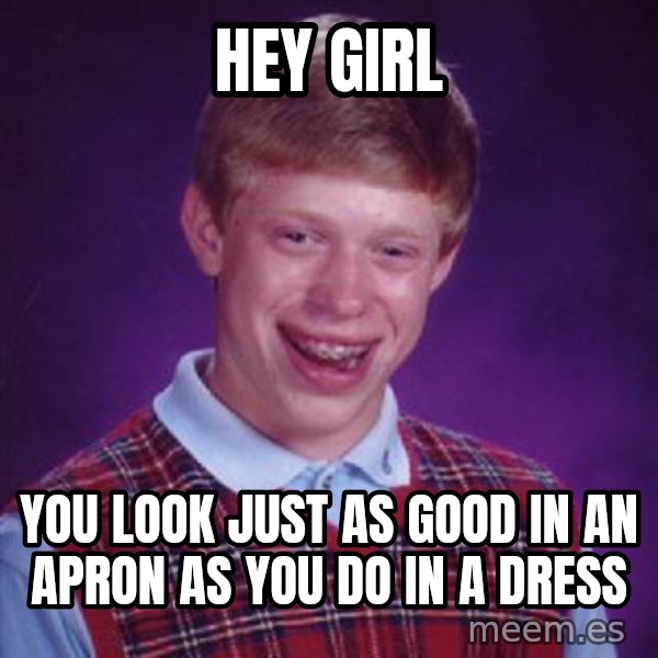 Bad Luck Brian meme: Hey Girl / You look just as good in an apron as you do in a dress