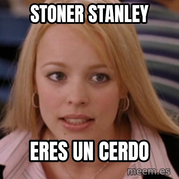mean girls meme: Stoner Stanley / eres un cerdo