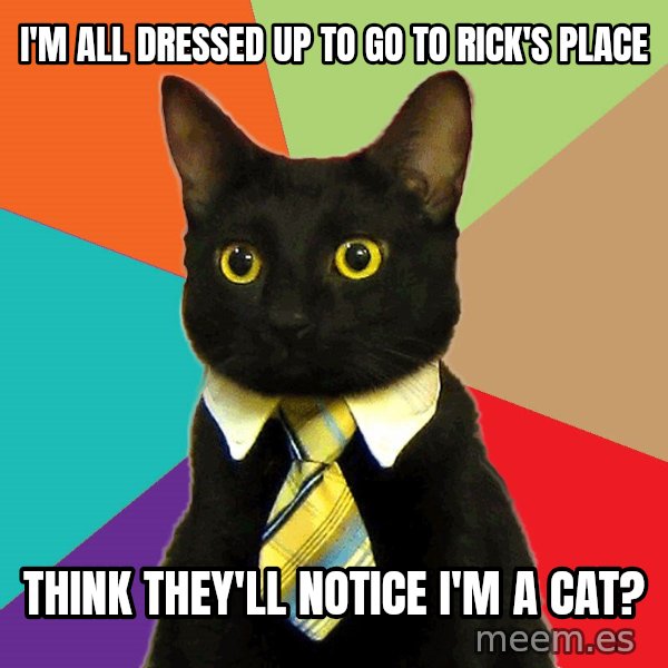 Business Cat meme: I'M ALL DRESSED UP TO GO TO RICK'S PLACE / THINK THEY'LL NOTICE I'M A CAT?