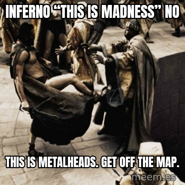 sparta kick meme: Inferno “This is madness” No / This is Metalheads. Get off the map.