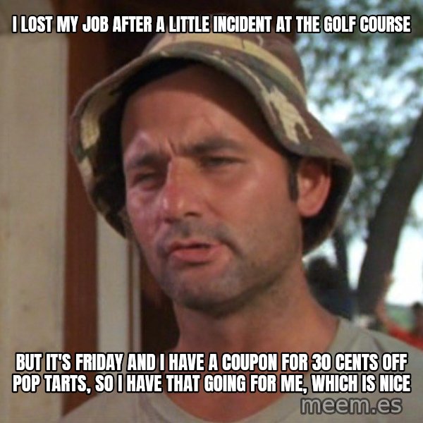 So I got that going on for me, which is nice meme: I LOST MY JOB AFTER A LITTLE INCIDENT AT THE GOLF COURSE / BUT IT'S FRIDAY AND I HAVE A COUPON FOR 30 CENTS OFF POP TARTS, SO I HAVE THAT GOING FOR ME, WHICH IS NICE