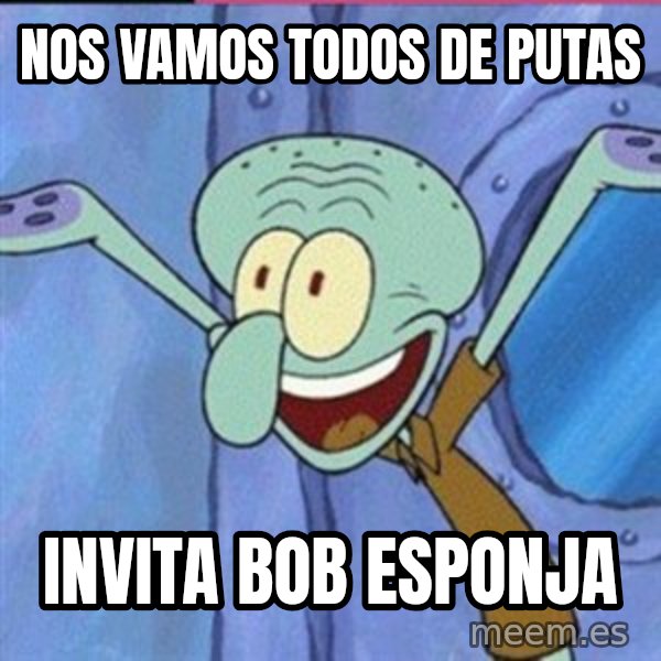 calamardo me vale meme: nos vamos todos de putas / invita bob esponja