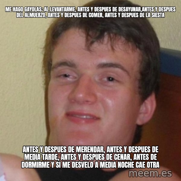 Stoner Stanley meme: me hago gayolas: al levantarme, antes y despues de desayunar,antes y despues del almuerzo, antes y despues de comer,  antes y despues de la siesta / antes y despues de merendar, antes y despues de media tarde, antes y  despues de cenar, antes de dormirme y si me desvelo a media noche cae otra