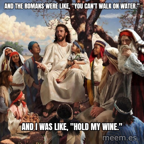 storytime jesus meme: And the Romans were like, "You can't walk on water." / And I was like, "Hold my wine."
