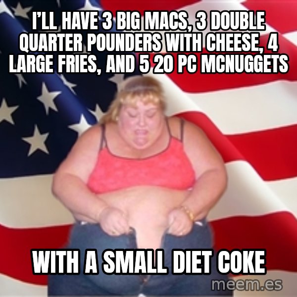 Asinine America meme: I’ll have 3 Big Macs, 3 double quarter pounders with cheese, 4 large fries, and 5 20 pc McNuggets / With a small Diet Coke
