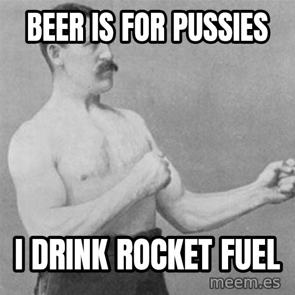 overly manlyman meme: Beer is for pussies / I drink rocket fuel