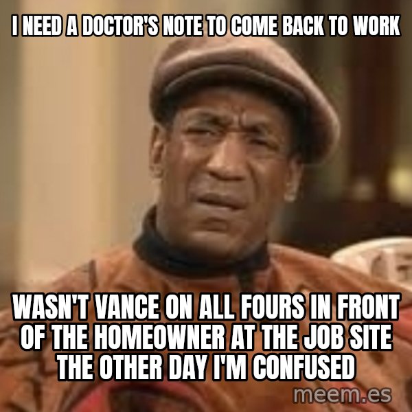 Confused Bill Cosby  meme: I need a doctor's note to come back to work / Wasn't Vance on all fours in front of the homeowner at the job site the other day I'm confused