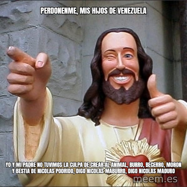 jesus says meme: PERDONENME, MIS HIJOS DE VENEZUELA / YO Y MI PADRE NO TUVIMOS LA CULPA DE CREAR AL ANIMAL, BURRO, BECERRO, MORON Y BESTIA DE NICOLAS PODRIDO, DIGO NICOLAS MABURRO, DIGO NICOLAS MADURO