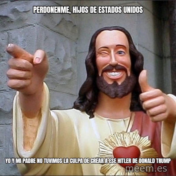 jesus says meme: PERDONENME, HIJOS DE ESTADOS UNIDOS / YO Y MI PADRE NO TUVIMOS LA CULPA DE CREAR A ESE HITLER DE DONALD TRUMP