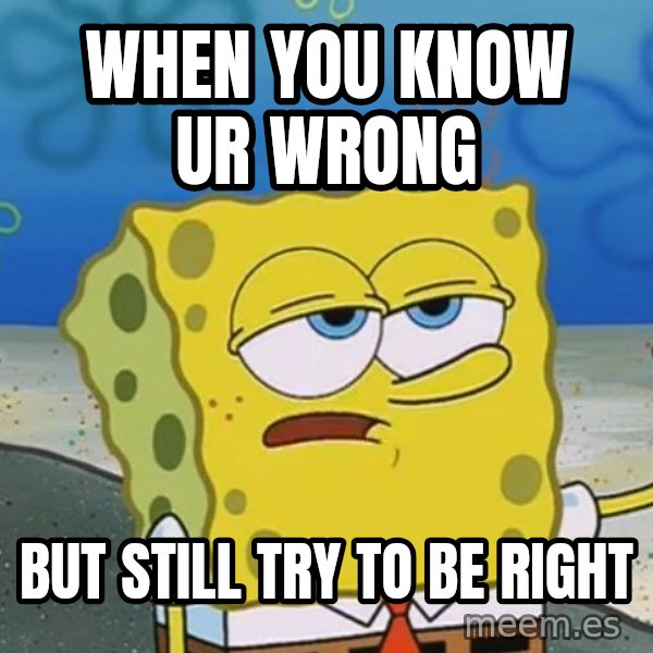 I'll have you know Spongebob meme: when you know ur wrong / But still try to be right