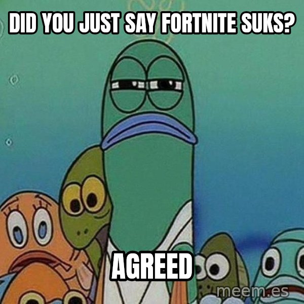 Serious Fish Spongebob meme: Did you just say Fortnite suks? / Agreed