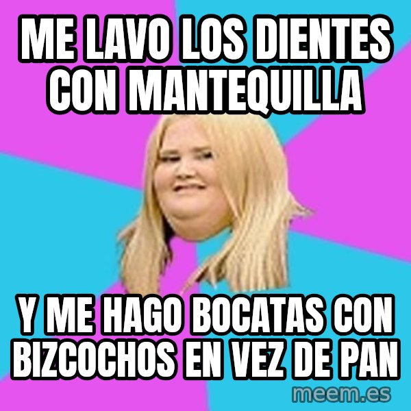 Fat Girl meme: me lavo los dientes con mantequilla / y me hago bocatas con bizcochos en vez de pan