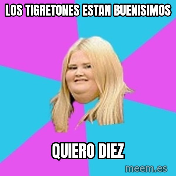 Fat Girl meme: los tigretones estan buenisimos / quiero diez