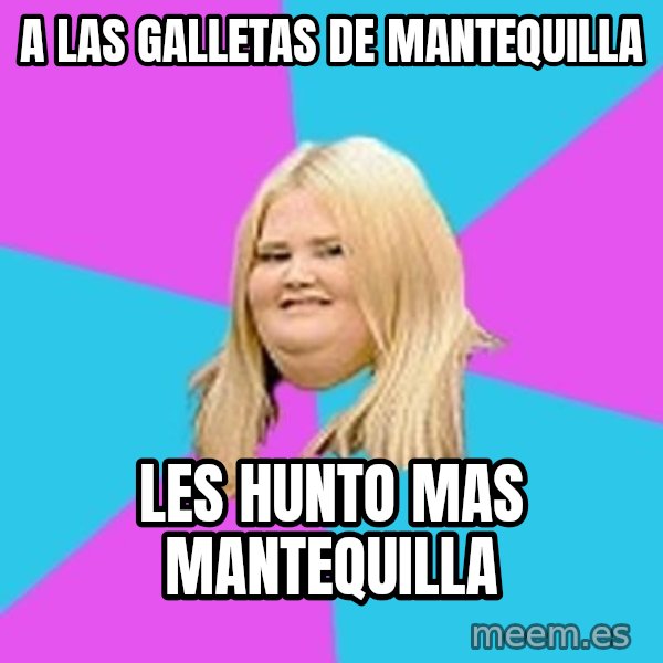 Fat Girl meme: a las galletas de mantequilla / les hunto mas mantequilla