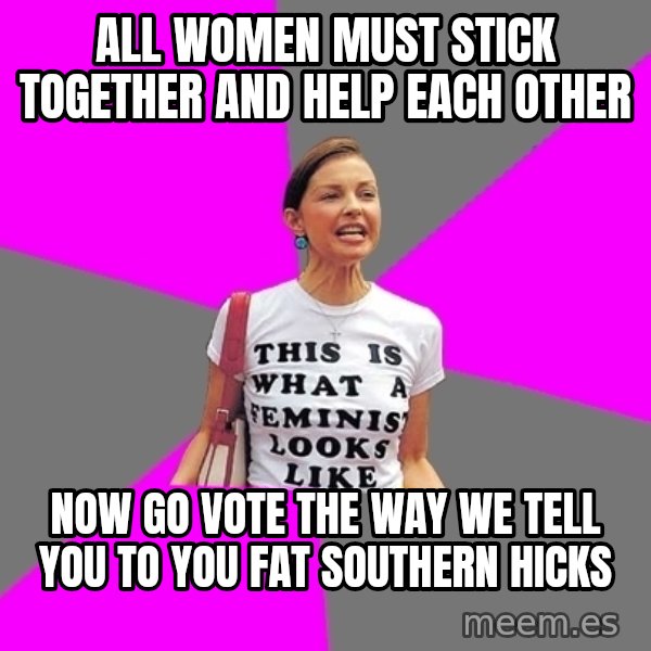 Feminist Cunt meme: All women must stick together and help each other / Now go vote the way we tell you to you fat southern hicks